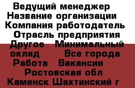 Ведущий менеджер › Название организации ­ Компания-работодатель › Отрасль предприятия ­ Другое › Минимальный оклад ­ 1 - Все города Работа » Вакансии   . Ростовская обл.,Каменск-Шахтинский г.